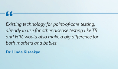 Quote by Dr. Linda Kisaakye Existing technology for point-of-care testing, already in use for other disease testing like TB and HIV, would also make a big difference for both mothers and babies