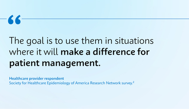 “The goal is to use them in situations where it will make a difference for patient management.” - Healthcare provider respondent Society for Healthcare Epidemiology of America Research Network survey.